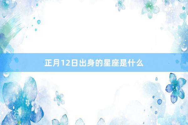 正月12日出身的星座是什么