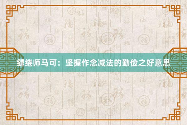 缱绻师马可：坚握作念减法的勤俭之好意思