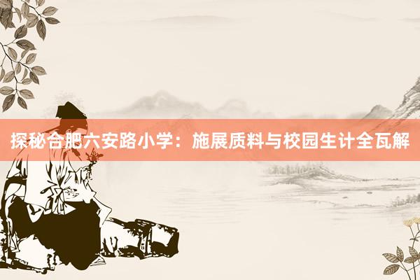 探秘合肥六安路小学：施展质料与校园生计全瓦解