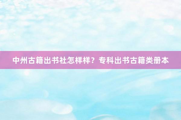 中州古籍出书社怎样样？专科出书古籍类册本