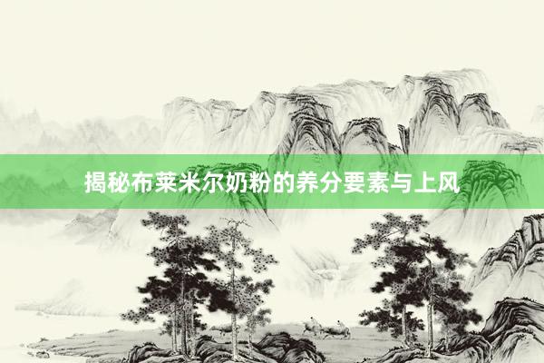 揭秘布莱米尔奶粉的养分要素与上风
