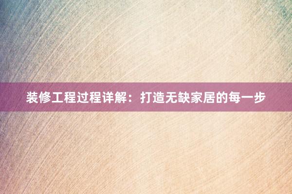 装修工程过程详解：打造无缺家居的每一步