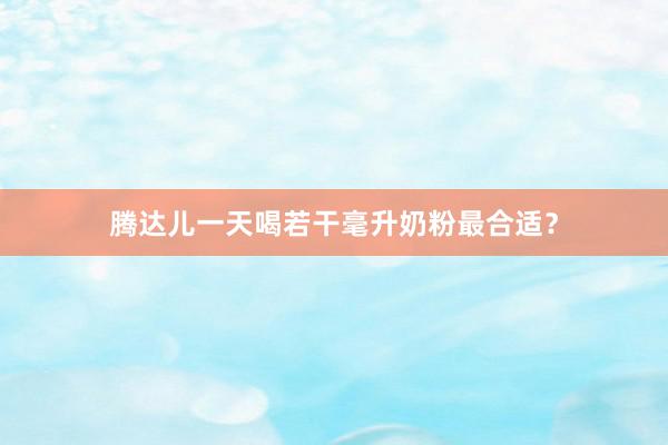 腾达儿一天喝若干毫升奶粉最合适？