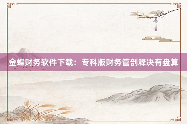 金蝶财务软件下载：专科版财务管剖释决有盘算
