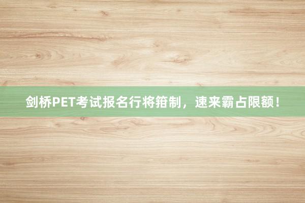 剑桥PET考试报名行将箝制，速来霸占限额！