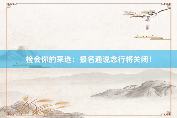 检会你的采选：报名通说念行将关闭！