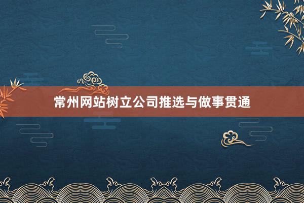 常州网站树立公司推选与做事贯通
