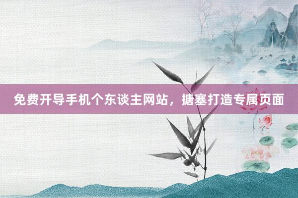 免费开导手机个东谈主网站，搪塞打造专属页面