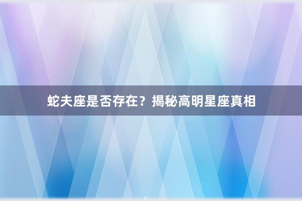 蛇夫座是否存在？揭秘高明星座真相