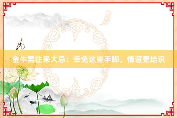 金牛男往来大忌：幸免这些手脚，情谊更结识