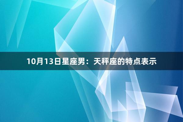10月13日星座男：天秤座的特点表示